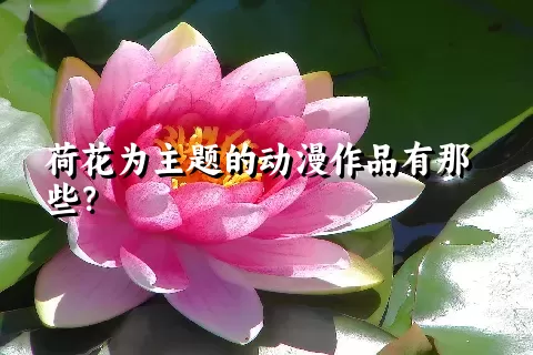 荷花为主题的动漫作品有那些？