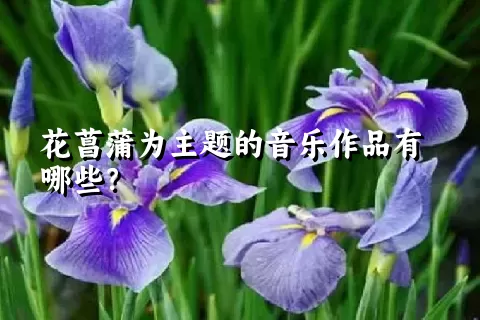 花菖蒲为主题的音乐作品有哪些？