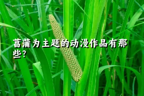 菖蒲为主题的动漫作品有那些？