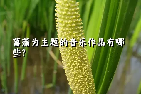 菖蒲为主题的音乐作品有哪些？