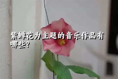 紫蝉花为主题的音乐作品有哪些？