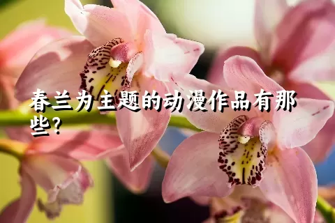 春兰为主题的动漫作品有那些？