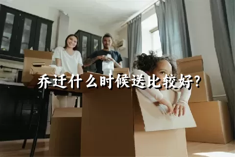 乔迁什么时候送比较好？