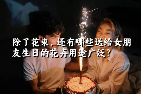 除了花束，还有哪些送给女朋友生日的花卉用途广泛？