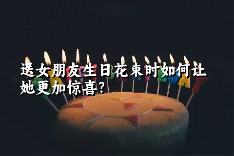 送女朋友生日花束时如何让她更加惊喜？