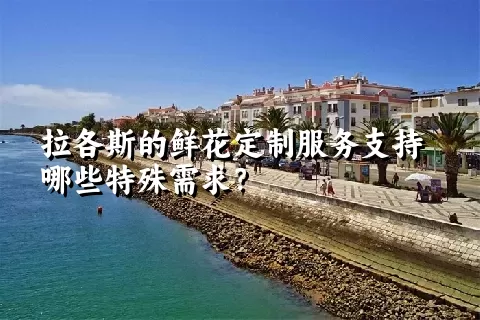 拉各斯的鲜花定制服务支持哪些特殊需求？