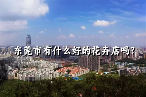 东莞市有什么好的花卉店吗？
