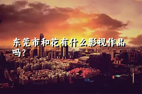 东莞市和花有什么影视作品吗？