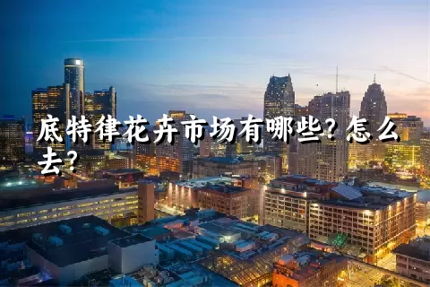 底特律花卉市场有哪些？怎么去？
