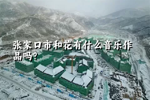 张家口市和花有什么音乐作品吗？