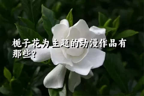 栀子花为主题的动漫作品有那些？