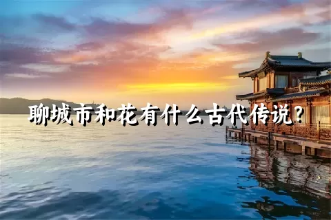 聊城市和花有什么古代传说？