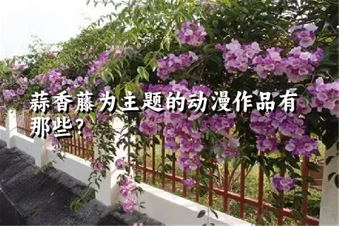 蒜香藤为主题的动漫作品有那些？