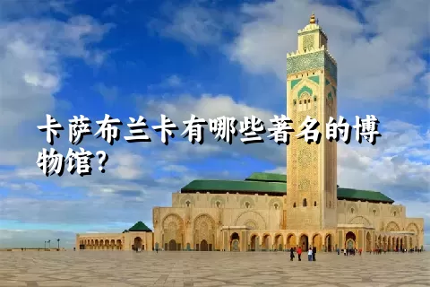 卡萨布兰卡有哪些著名的博物馆？