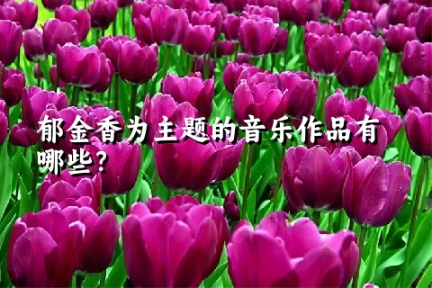 郁金香为主题的音乐作品有哪些？