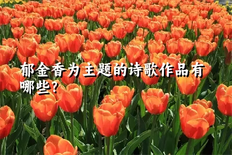 郁金香为主题的诗歌作品有哪些？