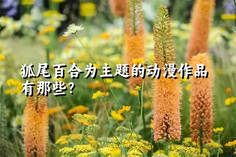 狐尾百合为主题的动漫作品有那些？