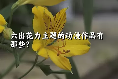 六出花为主题的动漫作品有那些？