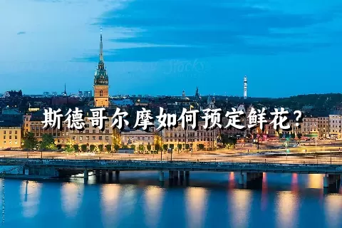 斯德哥尔摩如何预定鲜花？