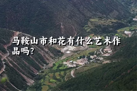马鞍山市和花有什么艺术作品吗？