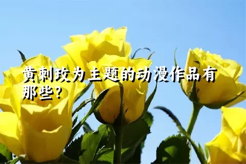 黄刺玫为主题的动漫作品有那些？