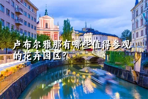卢布尔雅那有哪些值得参观的花卉园区？