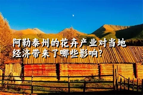 阿勒泰州的花卉产业对当地经济带来了哪些影响？