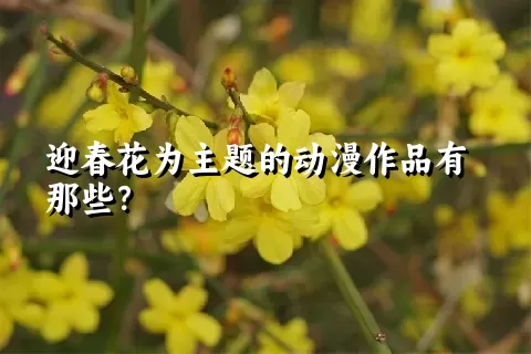 迎春花为主题的动漫作品有那些？