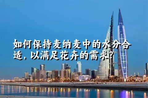 如何保持麦纳麦中的水分合适，以满足花卉的需求？