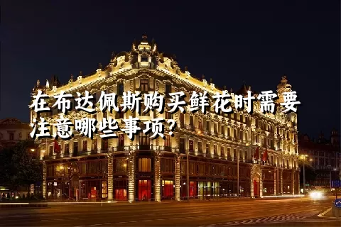 在布达佩斯购买鲜花时需要注意哪些事项？