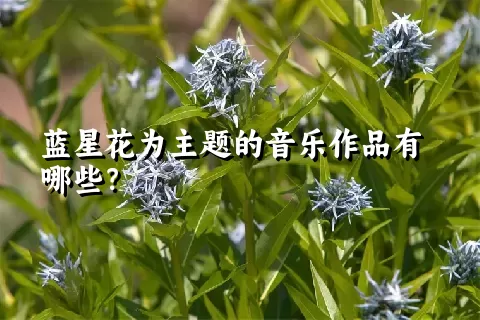 蓝星花为主题的音乐作品有哪些？
