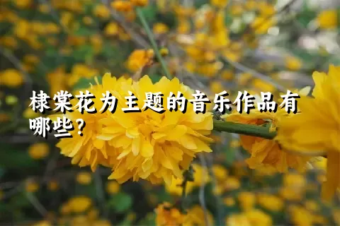 棣棠花为主题的音乐作品有哪些？