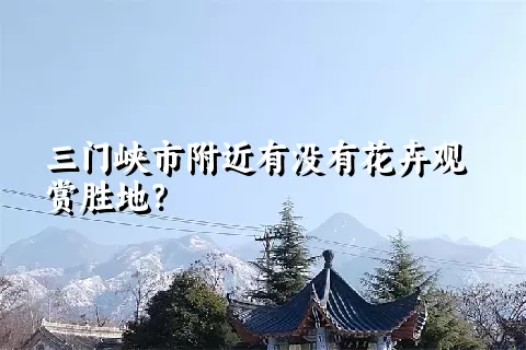 三门峡市附近有没有花卉观赏胜地？