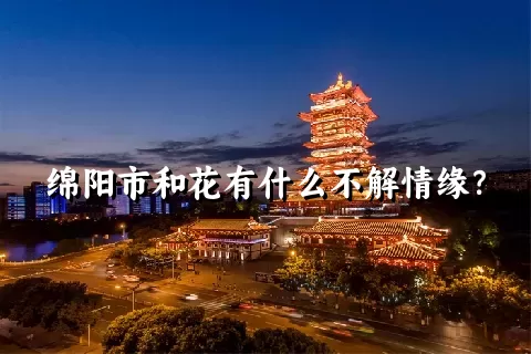 绵阳市和花有什么不解情缘？