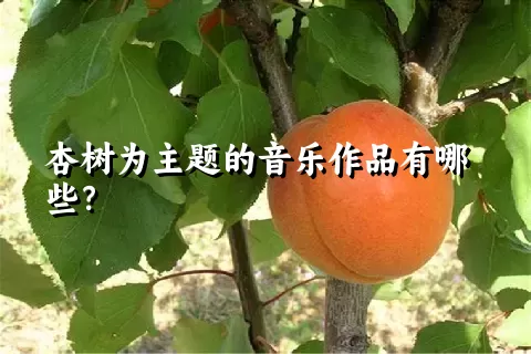 杏树为主题的音乐作品有哪些？