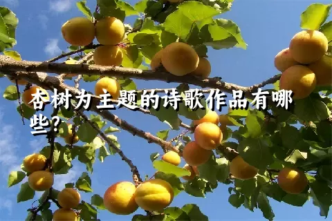 杏树为主题的诗歌作品有哪些？