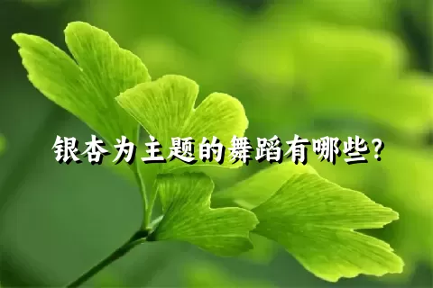 银杏为主题的舞蹈有哪些？