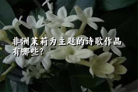 非洲茉莉为主题的诗歌作品有哪些？