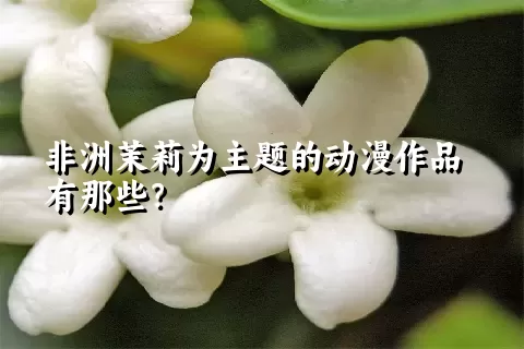 非洲茉莉为主题的动漫作品有那些？