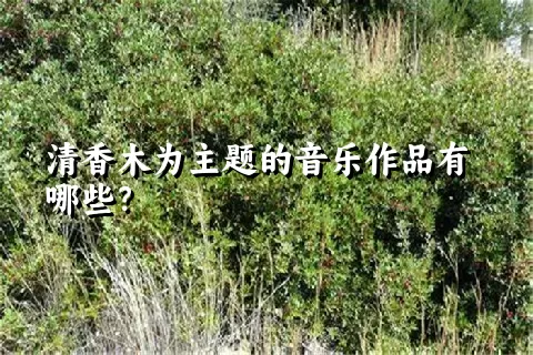 清香木为主题的音乐作品有哪些？
