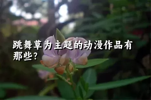 跳舞草为主题的动漫作品有那些？