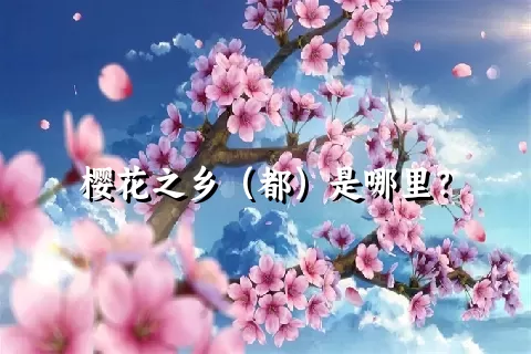 樱花之乡（都）是哪里？