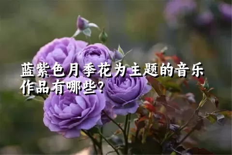 蓝紫色月季花为主题的音乐作品有哪些？