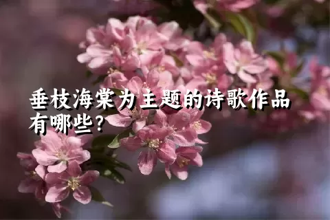 垂枝海棠为主题的诗歌作品有哪些？
