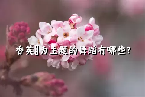 香荚蒾为主题的舞蹈有哪些？