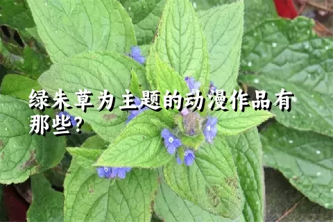 绿朱草为主题的动漫作品有那些？