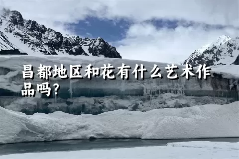 昌都地区和花有什么艺术作品吗？