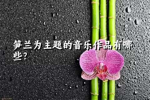 笋兰为主题的音乐作品有哪些？