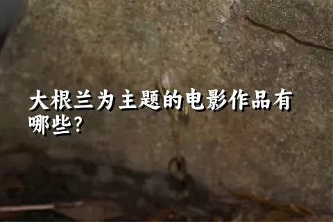 大根兰为主题的电影作品有哪些？