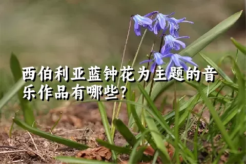 西伯利亚蓝钟花为主题的音乐作品有哪些？